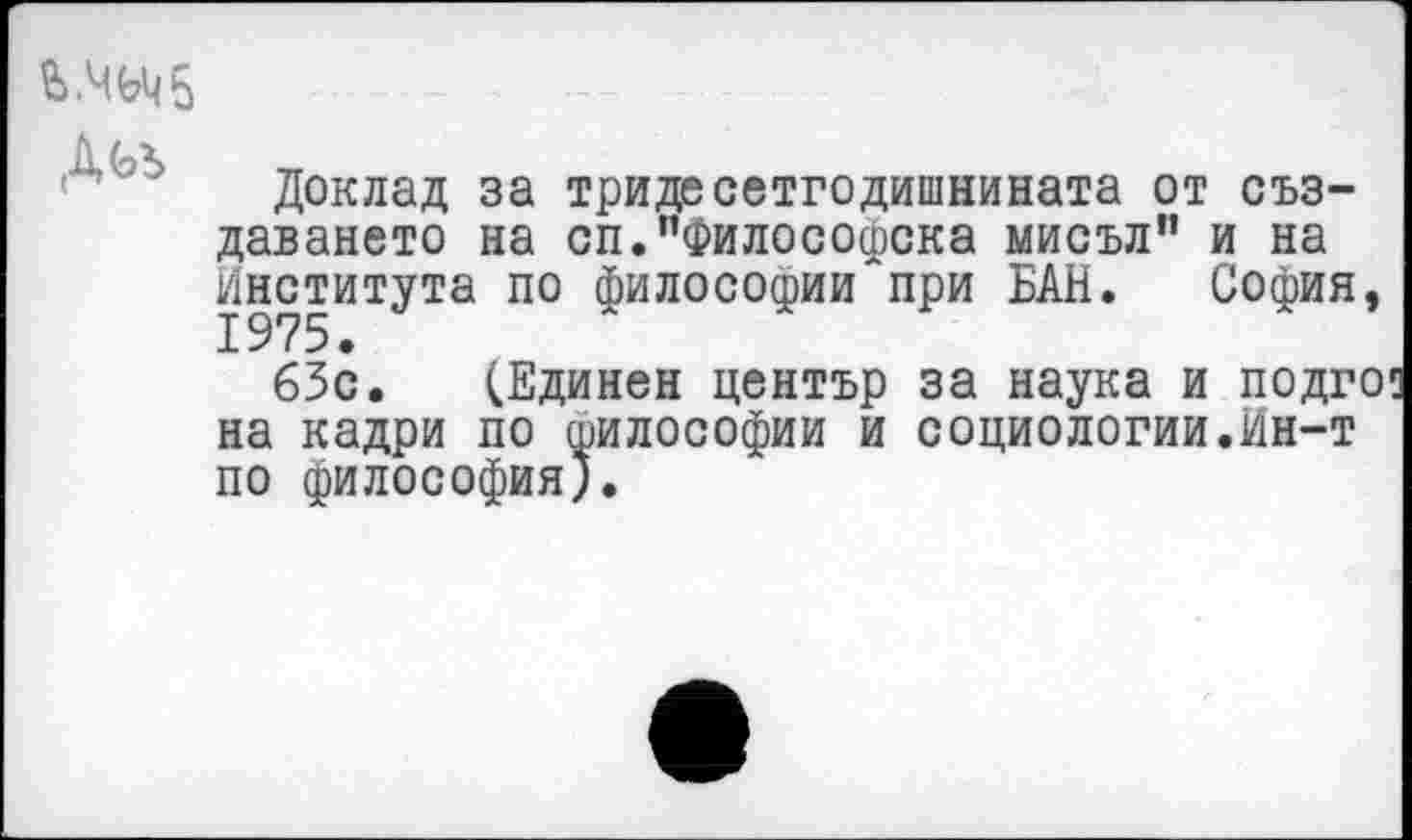 ﻿ь.чьчъ Дьъ
Доклад за тридесетгодишнината от съз-даването на сп.пФилософска мисъл” и на Института по философии при БАН. София,
63с. (Единен център за наука и подго на кадри по философии и социологии.ин-т по философия).